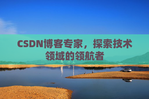CSDN博客专家，探索技术领域的领航者